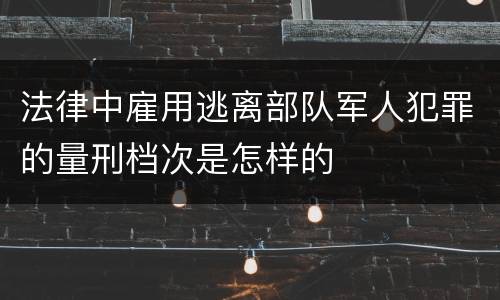 法律中雇用逃离部队军人犯罪的量刑档次是怎样的