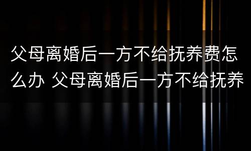 父母离婚后一方不给抚养费怎么办 父母离婚后一方不给抚养费怎么办理