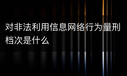 对非法利用信息网络行为量刑档次是什么