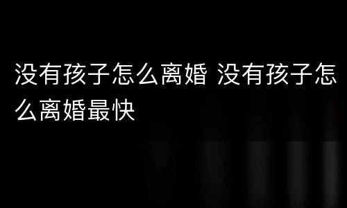 没有孩子怎么离婚 没有孩子怎么离婚最快