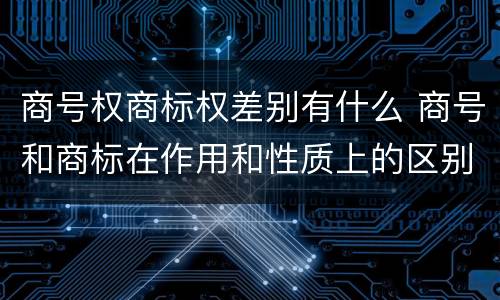 商号权商标权差别有什么 商号和商标在作用和性质上的区别