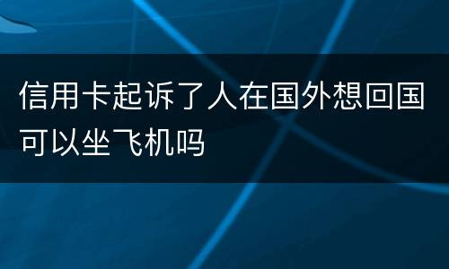 信用卡起诉了人在国外想回国可以坐飞机吗