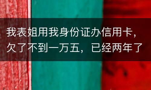 我表姐用我身份证办信用卡，欠了不到一万五，已经两年了，还没有还，该怎么办