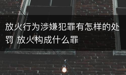 放火行为涉嫌犯罪有怎样的处罚 放火构成什么罪