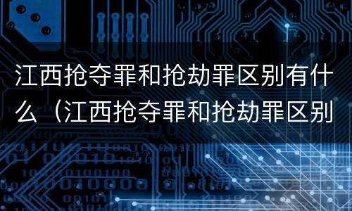 江西抢夺罪和抢劫罪区别有什么（江西抢夺罪和抢劫罪区别有什么区别呢）