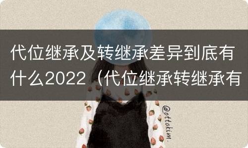 代位继承及转继承差异到底有什么2022（代位继承转继承有哪些区别）