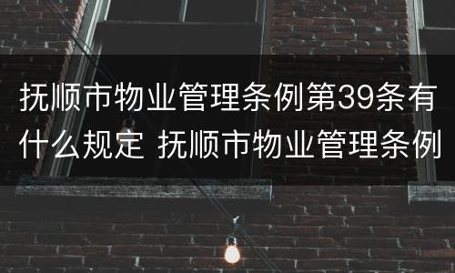 抚顺市物业管理条例第39条有什么规定 抚顺市物业管理条例实施细则