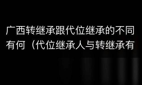 广西转继承跟代位继承的不同有何（代位继承人与转继承有哪些区别）