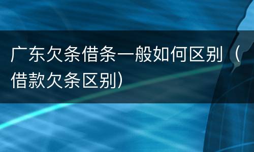 广东欠条借条一般如何区别（借款欠条区别）
