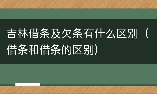 吉林借条及欠条有什么区别（借条和借条的区别）