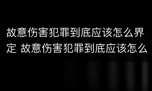 故意伤害犯罪到底应该怎么界定 故意伤害犯罪到底应该怎么界定呢
