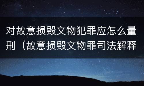 对故意损毁文物犯罪应怎么量刑（故意损毁文物罪司法解释）