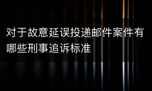 对于故意延误投递邮件案件有哪些刑事追诉标准