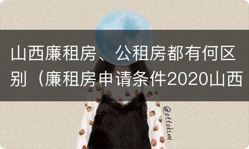 山西廉租房、公租房都有何区别（廉租房申请条件2020山西）