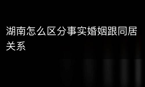湖南怎么区分事实婚姻跟同居关系