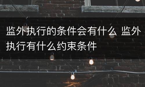 监外执行的条件会有什么 监外执行有什么约束条件