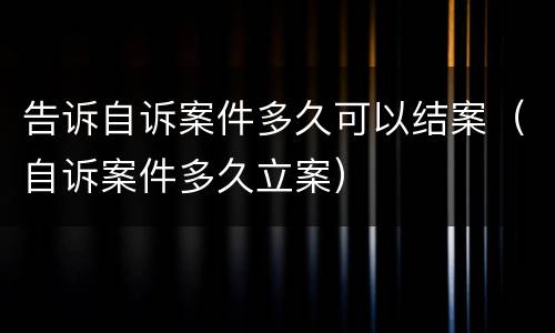 告诉自诉案件多久可以结案（自诉案件多久立案）