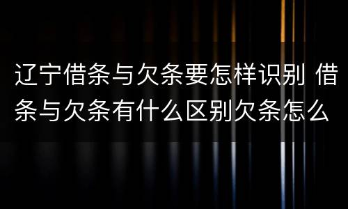 辽宁借条与欠条要怎样识别 借条与欠条有什么区别欠条怎么写