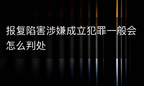 报复陷害涉嫌成立犯罪一般会怎么判处