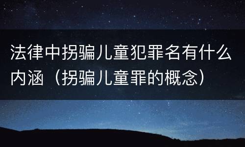 法律中拐骗儿童犯罪名有什么内涵（拐骗儿童罪的概念）
