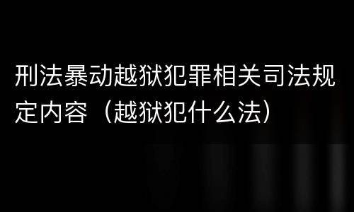 刑法暴动越狱犯罪相关司法规定内容（越狱犯什么法）