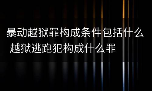 暴动越狱罪构成条件包括什么 越狱逃跑犯构成什么罪