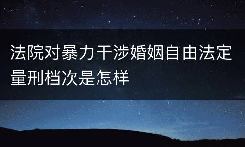 法院对暴力干涉婚姻自由法定量刑档次是怎样