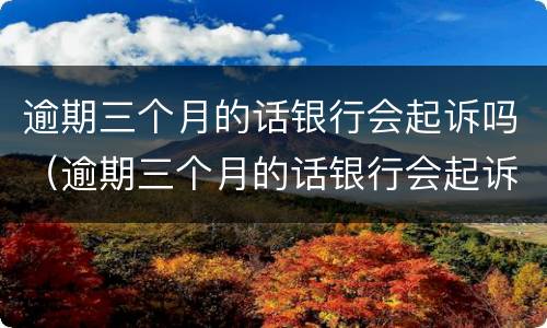 逾期三个月的话银行会起诉吗（逾期三个月的话银行会起诉吗怎么办）