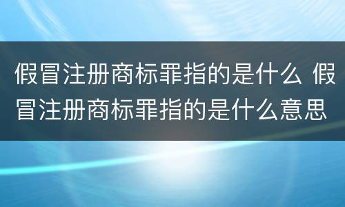 假冒注册商标罪指的是什么 假冒注册商标罪指的是什么意思