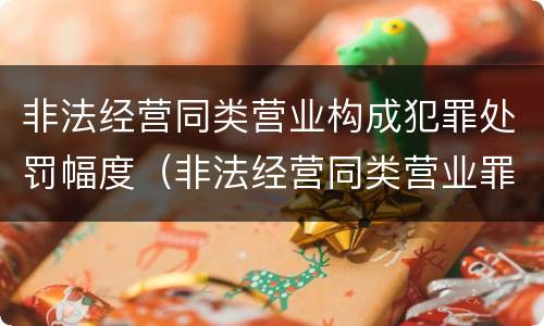 非法经营同类营业构成犯罪处罚幅度（非法经营同类营业罪量刑标准）