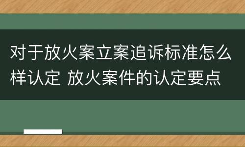 对于放火案立案追诉标准怎么样认定 放火案件的认定要点