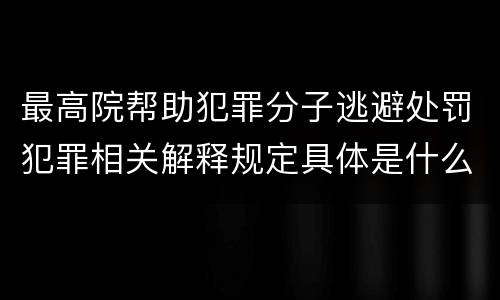 最高院帮助犯罪分子逃避处罚犯罪相关解释规定具体是什么内容