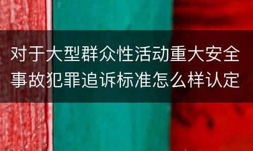 对于大型群众性活动重大安全事故犯罪追诉标准怎么样认定