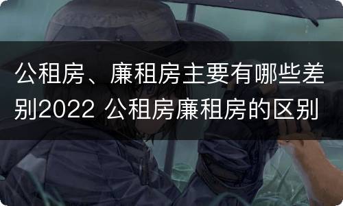 公租房、廉租房主要有哪些差别2022 公租房廉租房的区别