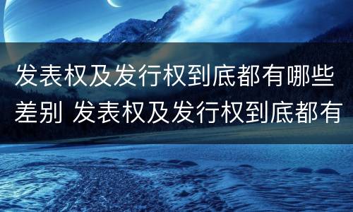 发表权及发行权到底都有哪些差别 发表权及发行权到底都有哪些差别和权利