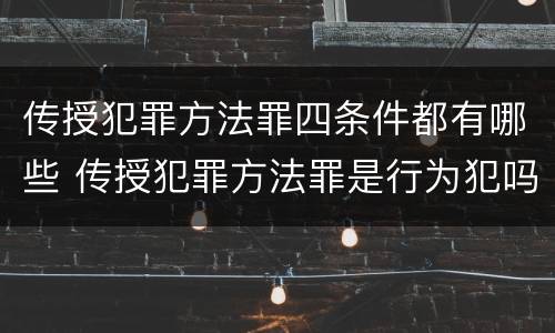 传授犯罪方法罪四条件都有哪些 传授犯罪方法罪是行为犯吗