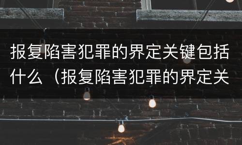 报复陷害犯罪的界定关键包括什么（报复陷害犯罪的界定关键包括什么内容）