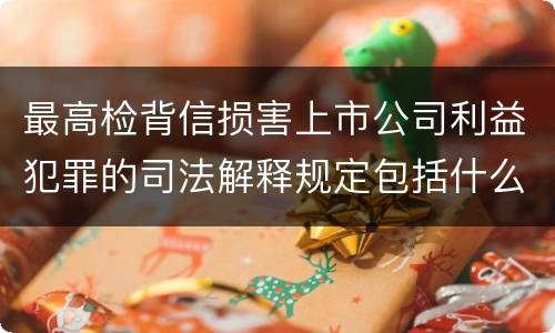 最高检背信损害上市公司利益犯罪的司法解释规定包括什么重要内容