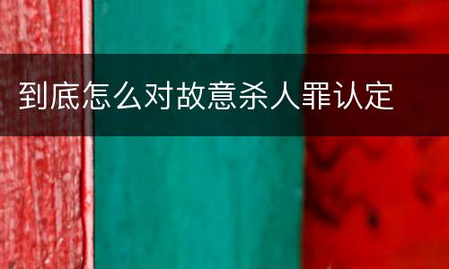 到底怎么对故意杀人罪认定