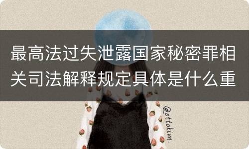 最高法过失泄露国家秘密罪相关司法解释规定具体是什么重要内容
