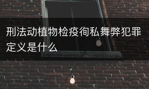 刑法动植物检疫徇私舞弊犯罪定义是什么
