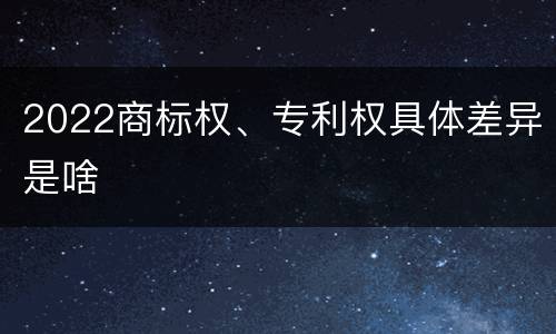 2022商标权、专利权具体差异是啥