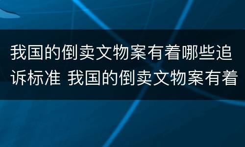 我国的倒卖文物案有着哪些追诉标准 我国的倒卖文物案有着哪些追诉标准呢