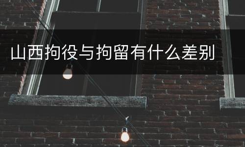 山西拘役与拘留有什么差别