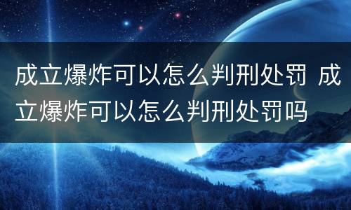 成立爆炸可以怎么判刑处罚 成立爆炸可以怎么判刑处罚吗