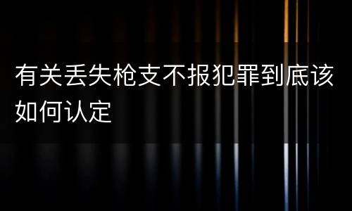 有关丢失枪支不报犯罪到底该如何认定