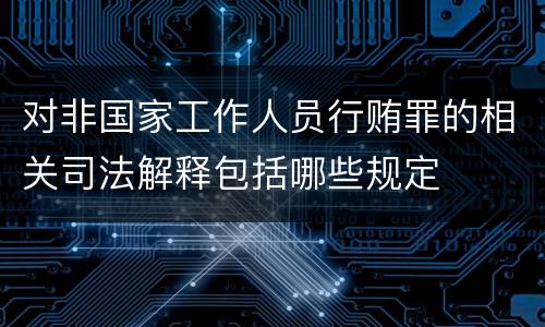 对非国家工作人员行贿罪的相关司法解释包括哪些规定