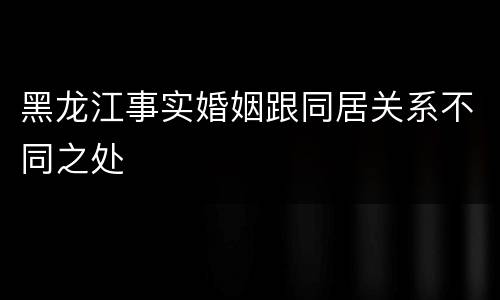 黑龙江事实婚姻跟同居关系不同之处