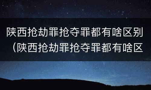 陕西抢劫罪抢夺罪都有啥区别（陕西抢劫罪抢夺罪都有啥区别呢）