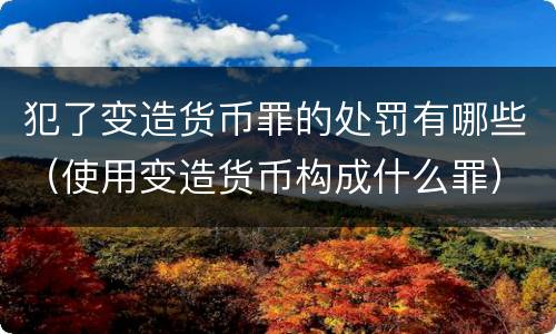 犯了变造货币罪的处罚有哪些（使用变造货币构成什么罪）